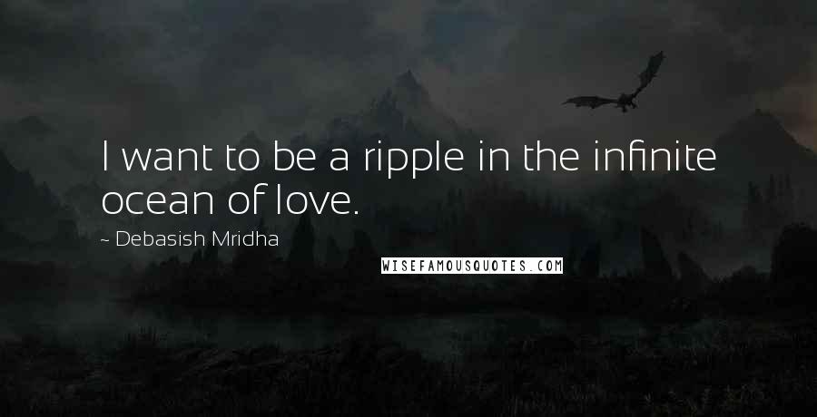 Debasish Mridha Quotes: I want to be a ripple in the infinite ocean of love.