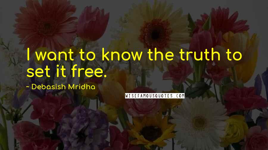 Debasish Mridha Quotes: I want to know the truth to set it free.
