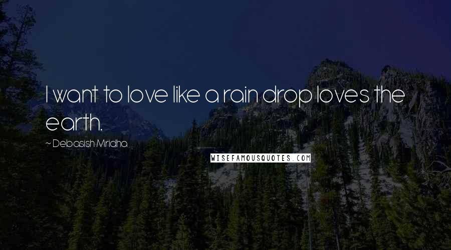 Debasish Mridha Quotes: I want to love like a rain drop loves the earth.