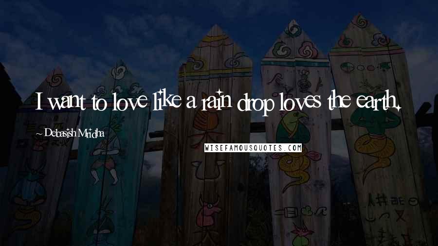 Debasish Mridha Quotes: I want to love like a rain drop loves the earth.