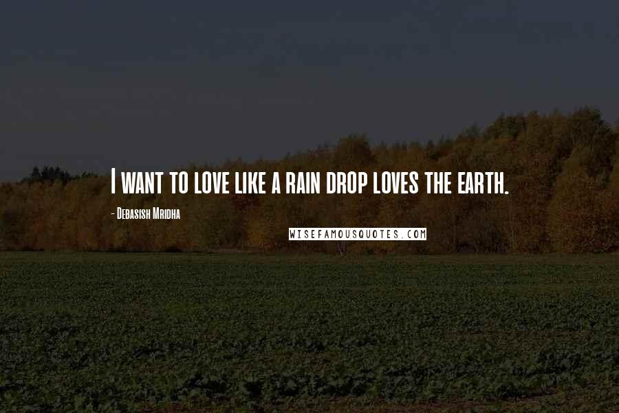 Debasish Mridha Quotes: I want to love like a rain drop loves the earth.