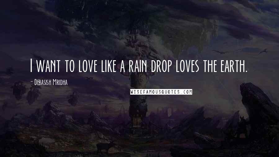 Debasish Mridha Quotes: I want to love like a rain drop loves the earth.