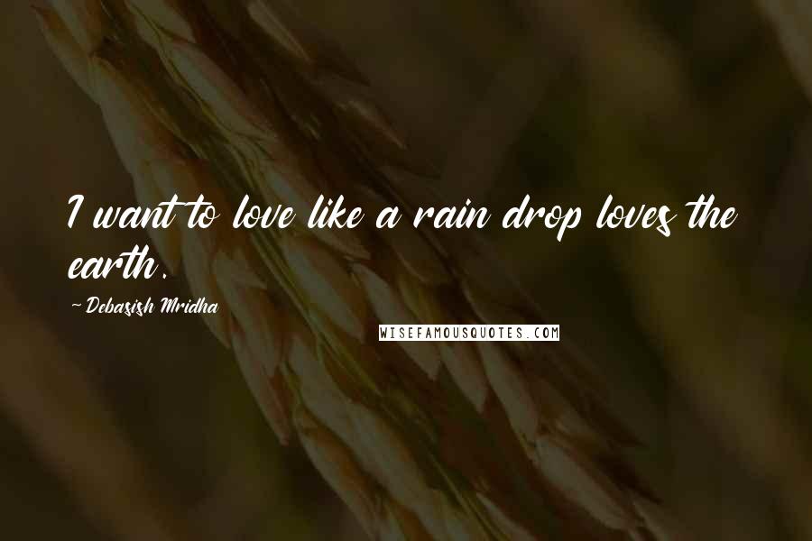 Debasish Mridha Quotes: I want to love like a rain drop loves the earth.