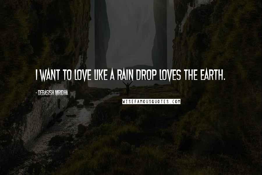 Debasish Mridha Quotes: I want to love like a rain drop loves the earth.