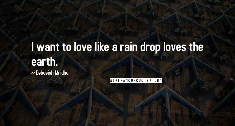 Debasish Mridha Quotes: I want to love like a rain drop loves the earth.