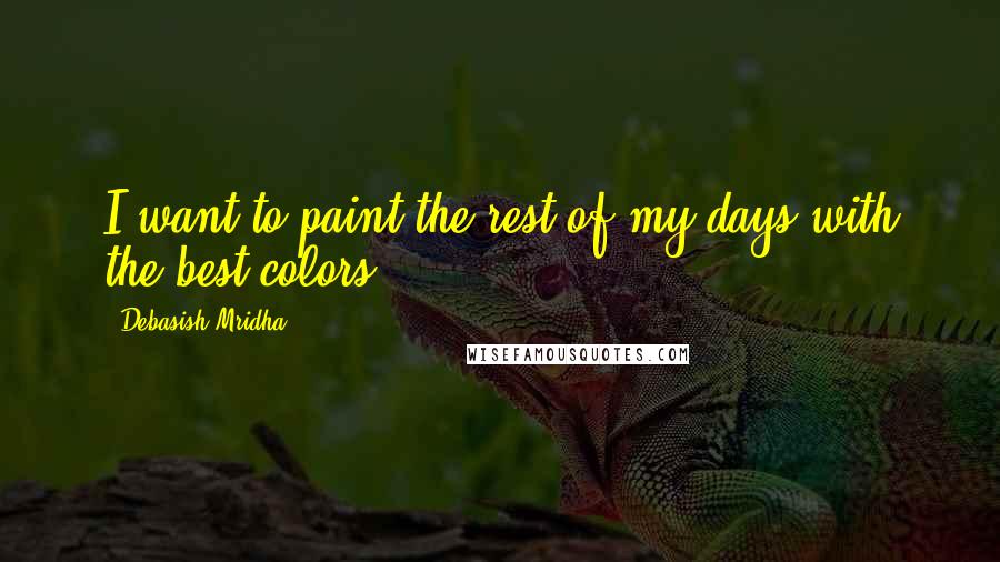 Debasish Mridha Quotes: I want to paint the rest of my days with the best colors.