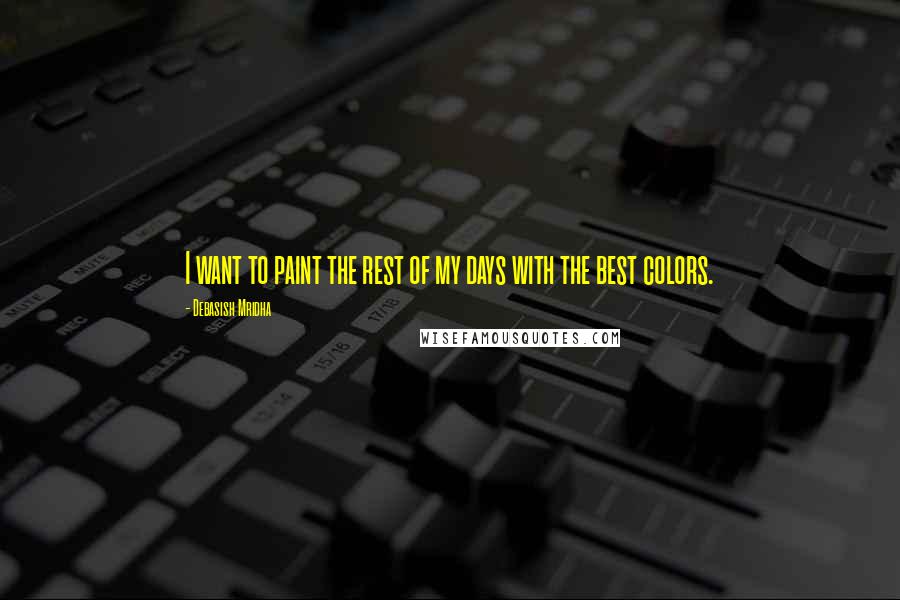 Debasish Mridha Quotes: I want to paint the rest of my days with the best colors.