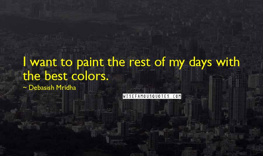 Debasish Mridha Quotes: I want to paint the rest of my days with the best colors.