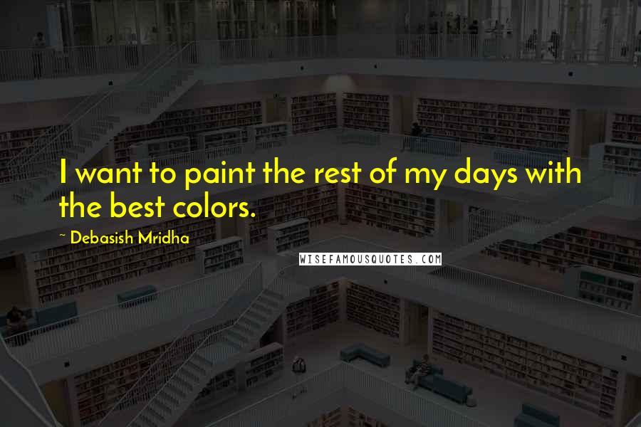 Debasish Mridha Quotes: I want to paint the rest of my days with the best colors.