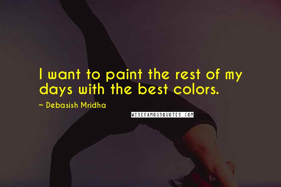 Debasish Mridha Quotes: I want to paint the rest of my days with the best colors.