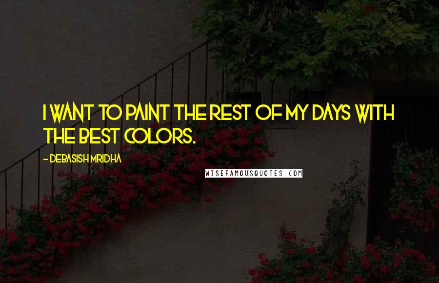 Debasish Mridha Quotes: I want to paint the rest of my days with the best colors.