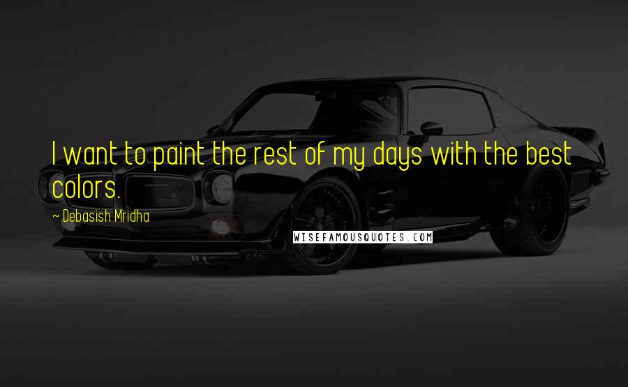 Debasish Mridha Quotes: I want to paint the rest of my days with the best colors.