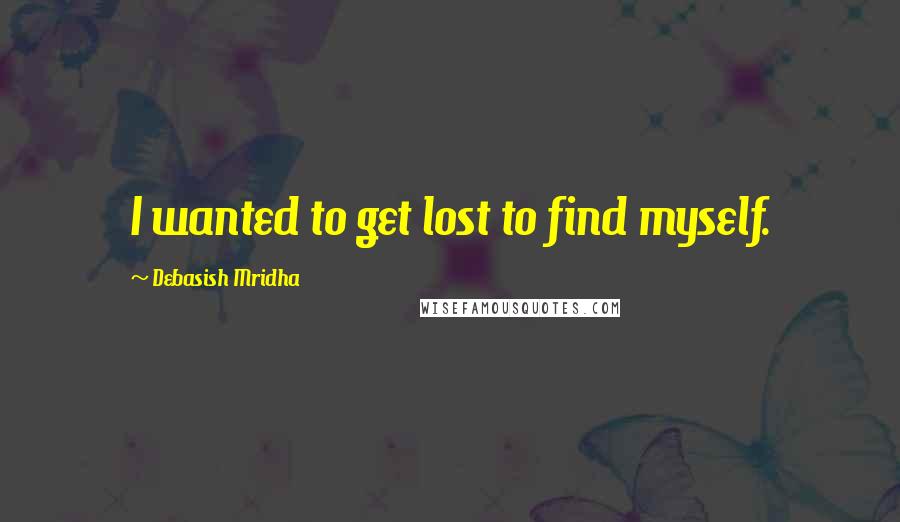 Debasish Mridha Quotes: I wanted to get lost to find myself.