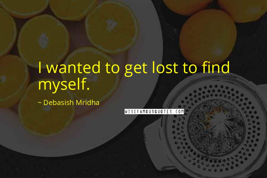 Debasish Mridha Quotes: I wanted to get lost to find myself.