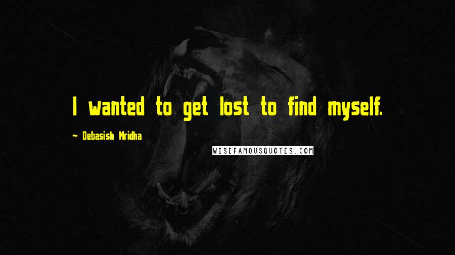 Debasish Mridha Quotes: I wanted to get lost to find myself.
