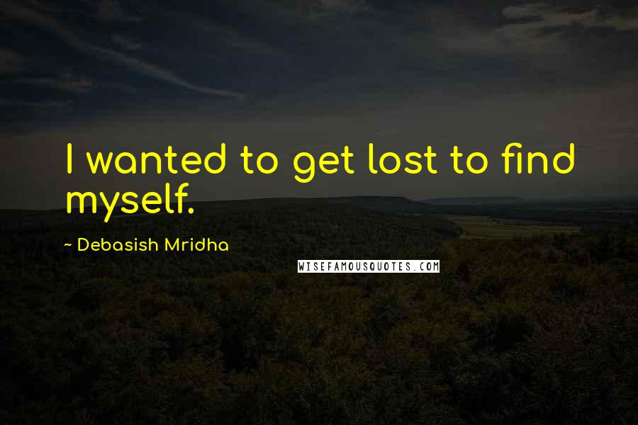 Debasish Mridha Quotes: I wanted to get lost to find myself.