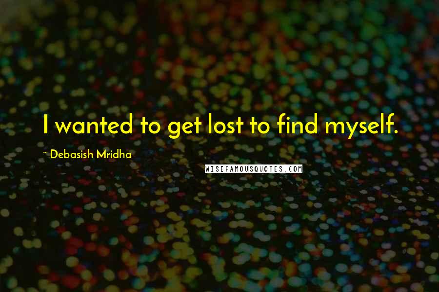 Debasish Mridha Quotes: I wanted to get lost to find myself.