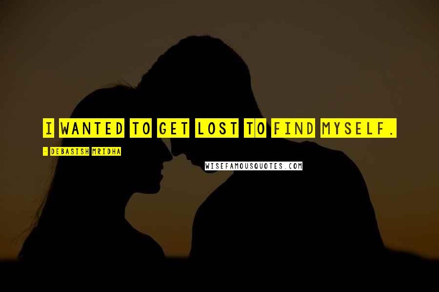 Debasish Mridha Quotes: I wanted to get lost to find myself.