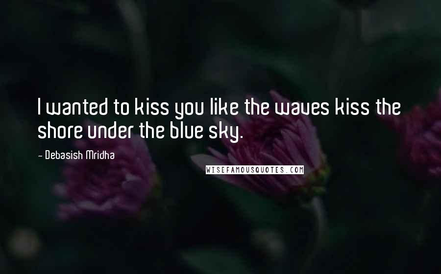Debasish Mridha Quotes: I wanted to kiss you like the waves kiss the shore under the blue sky.
