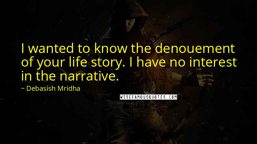 Debasish Mridha Quotes: I wanted to know the denouement of your life story. I have no interest in the narrative.