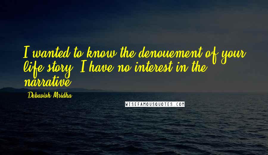 Debasish Mridha Quotes: I wanted to know the denouement of your life story. I have no interest in the narrative.