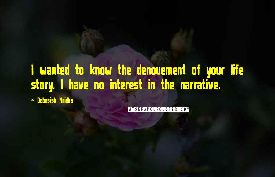 Debasish Mridha Quotes: I wanted to know the denouement of your life story. I have no interest in the narrative.