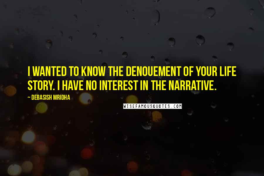 Debasish Mridha Quotes: I wanted to know the denouement of your life story. I have no interest in the narrative.