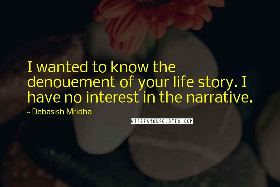 Debasish Mridha Quotes: I wanted to know the denouement of your life story. I have no interest in the narrative.