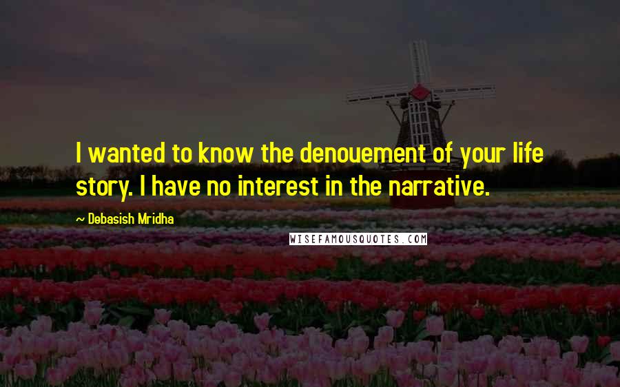 Debasish Mridha Quotes: I wanted to know the denouement of your life story. I have no interest in the narrative.