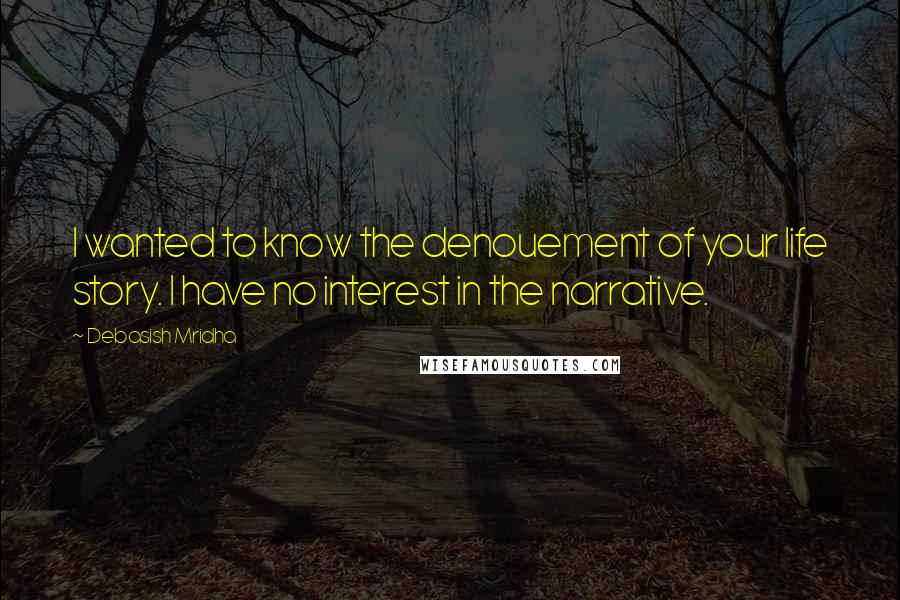 Debasish Mridha Quotes: I wanted to know the denouement of your life story. I have no interest in the narrative.