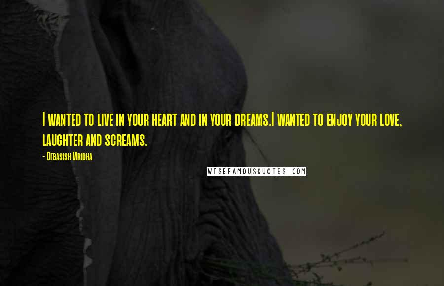 Debasish Mridha Quotes: I wanted to live in your heart and in your dreams.I wanted to enjoy your love, laughter and screams.