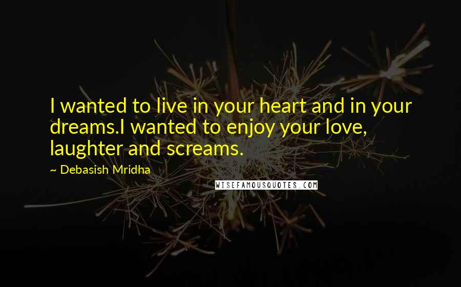 Debasish Mridha Quotes: I wanted to live in your heart and in your dreams.I wanted to enjoy your love, laughter and screams.