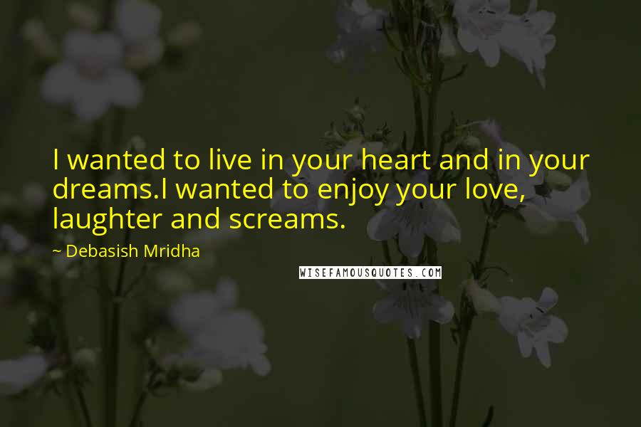 Debasish Mridha Quotes: I wanted to live in your heart and in your dreams.I wanted to enjoy your love, laughter and screams.