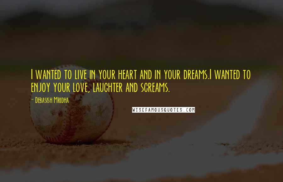 Debasish Mridha Quotes: I wanted to live in your heart and in your dreams.I wanted to enjoy your love, laughter and screams.