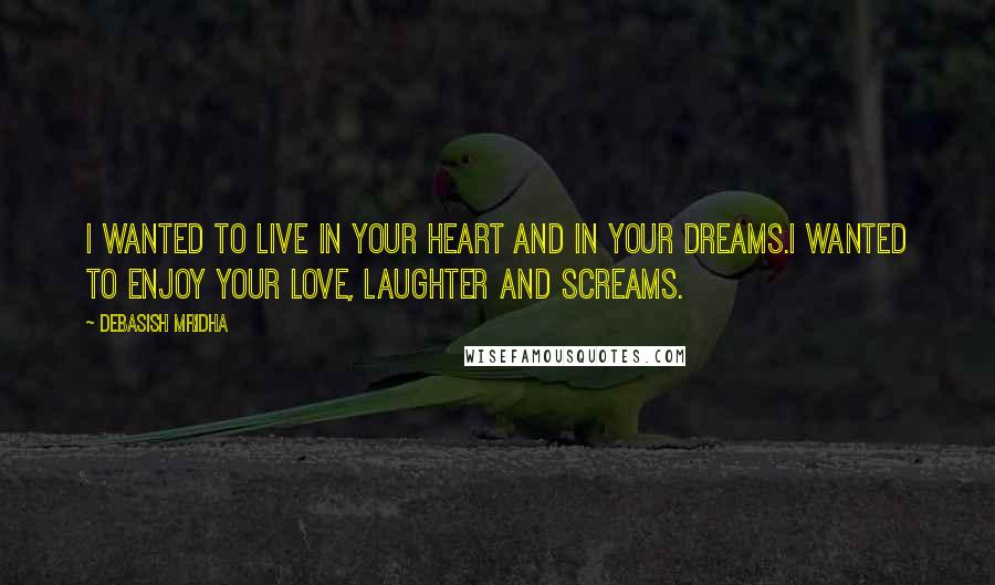 Debasish Mridha Quotes: I wanted to live in your heart and in your dreams.I wanted to enjoy your love, laughter and screams.