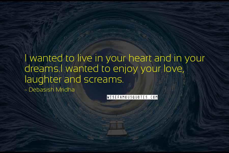 Debasish Mridha Quotes: I wanted to live in your heart and in your dreams.I wanted to enjoy your love, laughter and screams.