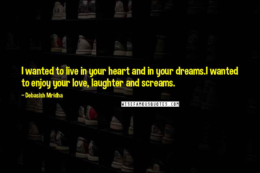 Debasish Mridha Quotes: I wanted to live in your heart and in your dreams.I wanted to enjoy your love, laughter and screams.