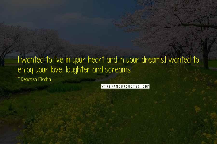 Debasish Mridha Quotes: I wanted to live in your heart and in your dreams.I wanted to enjoy your love, laughter and screams.