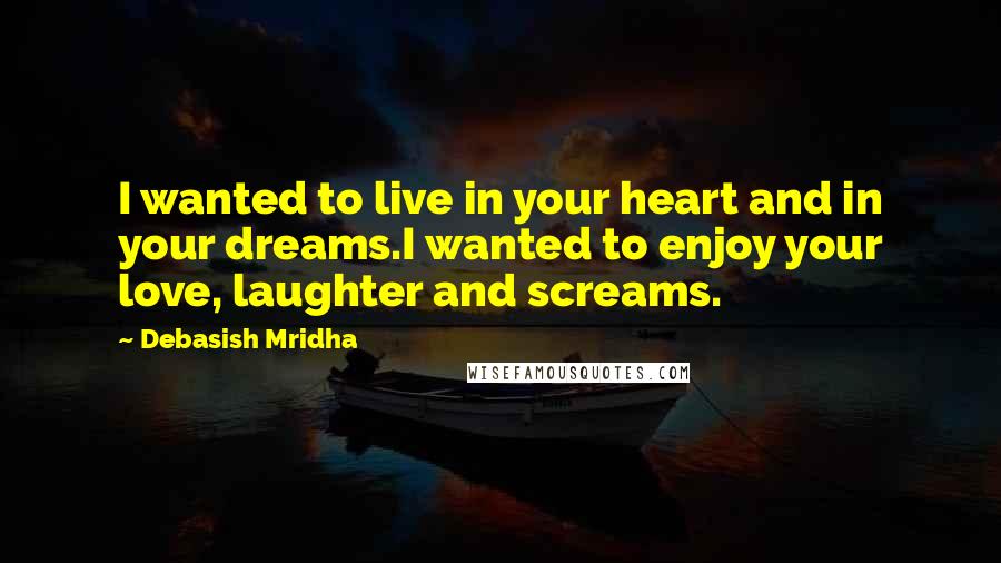 Debasish Mridha Quotes: I wanted to live in your heart and in your dreams.I wanted to enjoy your love, laughter and screams.