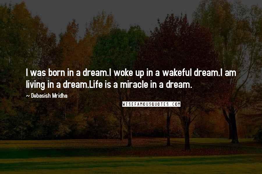 Debasish Mridha Quotes: I was born in a dream.I woke up in a wakeful dream.I am living in a dream.Life is a miracle in a dream.