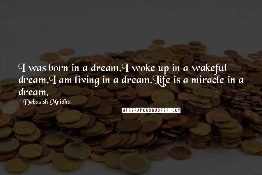 Debasish Mridha Quotes: I was born in a dream.I woke up in a wakeful dream.I am living in a dream.Life is a miracle in a dream.