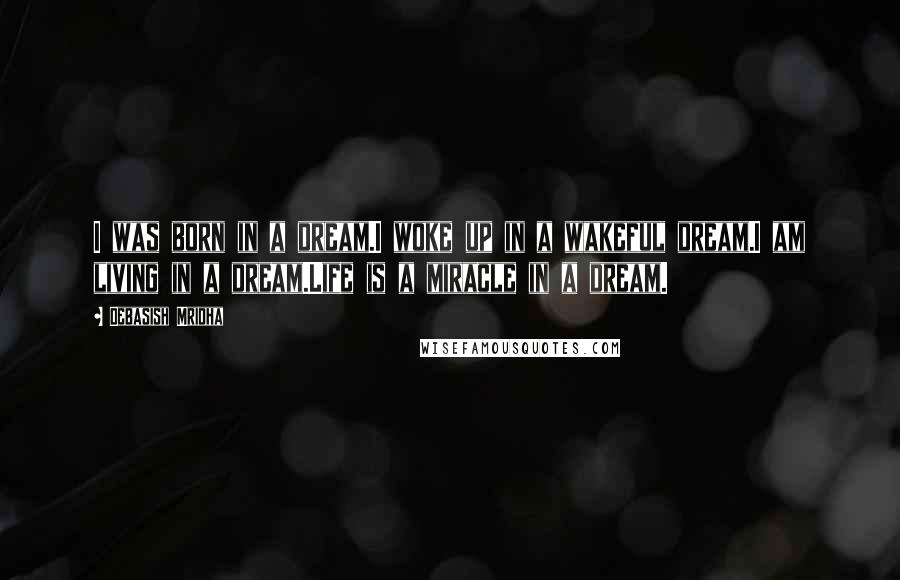 Debasish Mridha Quotes: I was born in a dream.I woke up in a wakeful dream.I am living in a dream.Life is a miracle in a dream.