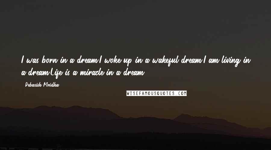 Debasish Mridha Quotes: I was born in a dream.I woke up in a wakeful dream.I am living in a dream.Life is a miracle in a dream.
