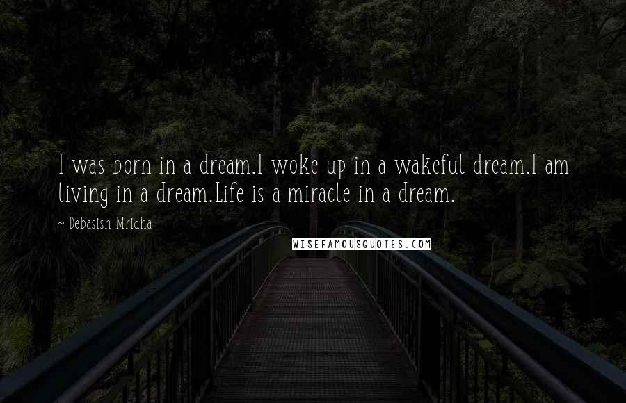 Debasish Mridha Quotes: I was born in a dream.I woke up in a wakeful dream.I am living in a dream.Life is a miracle in a dream.