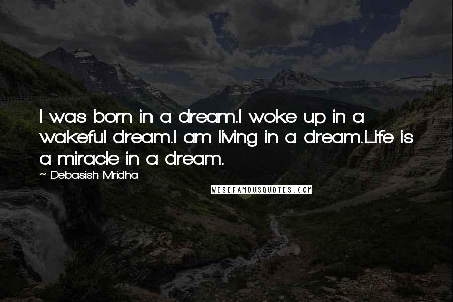 Debasish Mridha Quotes: I was born in a dream.I woke up in a wakeful dream.I am living in a dream.Life is a miracle in a dream.