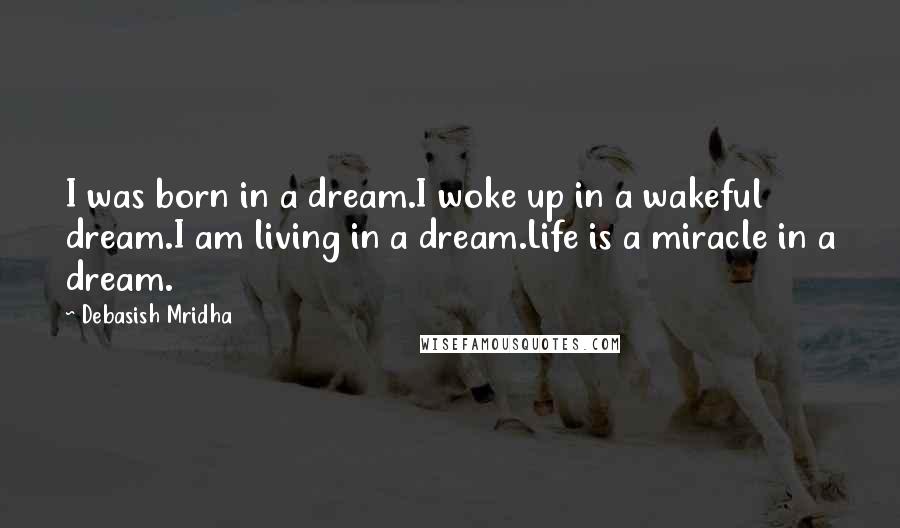 Debasish Mridha Quotes: I was born in a dream.I woke up in a wakeful dream.I am living in a dream.Life is a miracle in a dream.