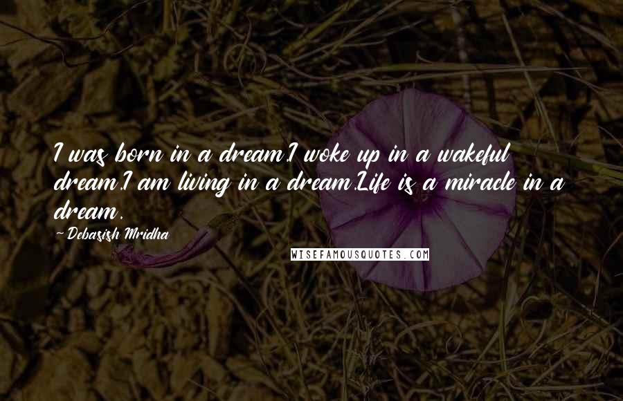 Debasish Mridha Quotes: I was born in a dream.I woke up in a wakeful dream.I am living in a dream.Life is a miracle in a dream.