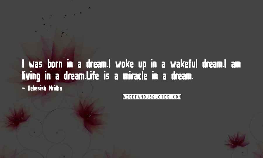 Debasish Mridha Quotes: I was born in a dream.I woke up in a wakeful dream.I am living in a dream.Life is a miracle in a dream.