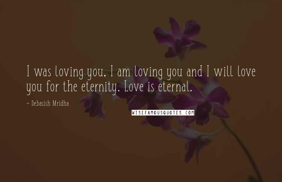 Debasish Mridha Quotes: I was loving you, I am loving you and I will love you for the eternity. Love is eternal.