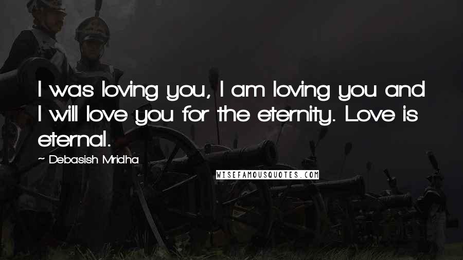 Debasish Mridha Quotes: I was loving you, I am loving you and I will love you for the eternity. Love is eternal.